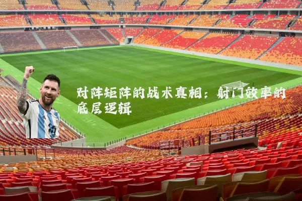 对阵矩阵的战术真相：射门效率的底层逻辑