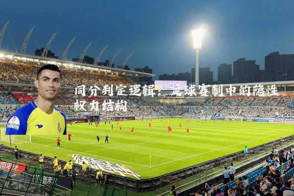同分判定逻辑：足球赛制中的隐性权力结构