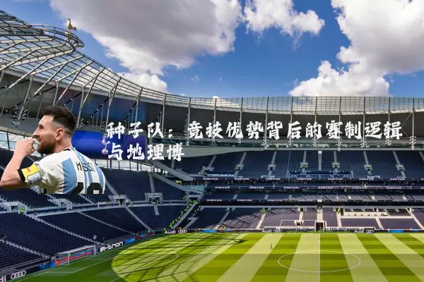 种子队:竞技优势背后的赛制逻辑与地理博弈