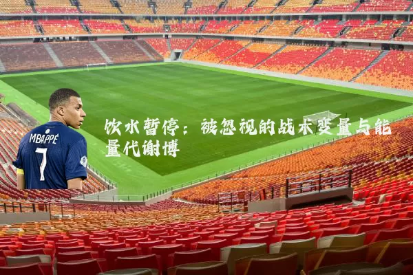 饮水暂停:被忽视的战术变量与能量代谢博弈