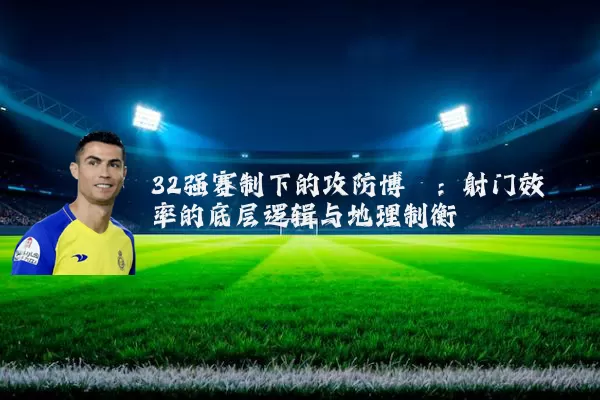 32强赛制下的攻防博弈:射门效率的底层逻辑与地理制衡