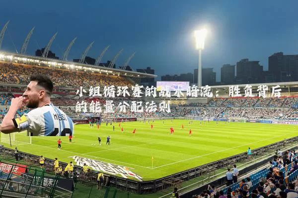 小组循环赛的战术暗流：胜负背后的能量分配法则