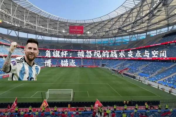 角旗杆:被忽视的战术支点与空间博弈锚点