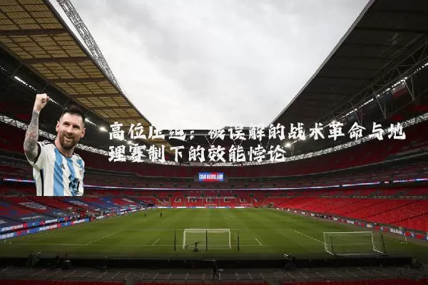 高位压迫：被误解的战术革命与地理赛制下的效能悖论