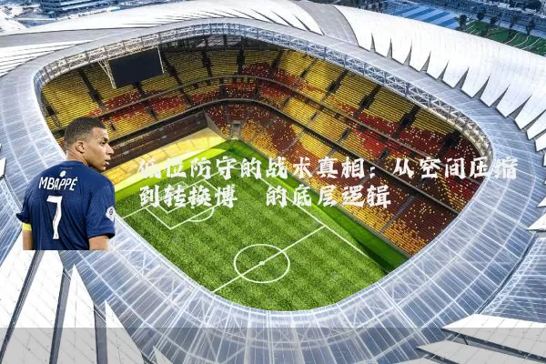 低位防守的战术真相:从空间压缩到转换博弈的底层逻辑