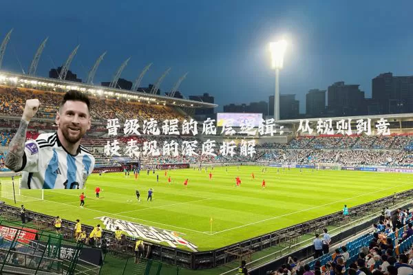 晋级流程的底层逻辑:从规则到竞技表现的深度拆解
