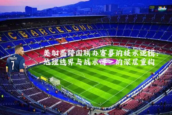 美加墨跨国联办赛事的技术逻辑:地理边界与战术博弈的深层重构
