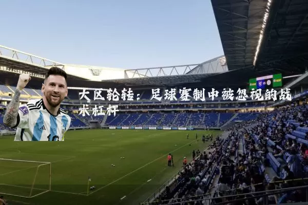 大区轮转:足球赛制中被忽视的战术杠杆