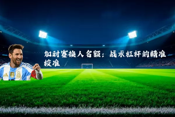 加时赛换人名额:战术杠杆的精准校准
