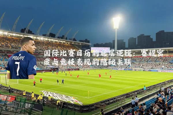 国际比赛日历的底层逻辑:赛程密度与竞技表现的隐秘关联