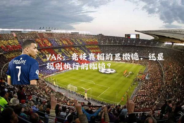 VAR：竞技真相的显微镜，还是规则执行的枷锁？