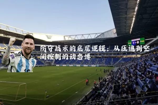 防守战术的底层逻辑:从压迫到空间控制的动态博弈