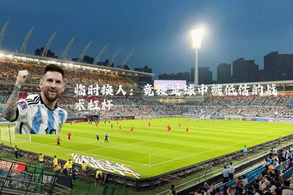 临时换人:竞技足球中被低估的战术杠杆